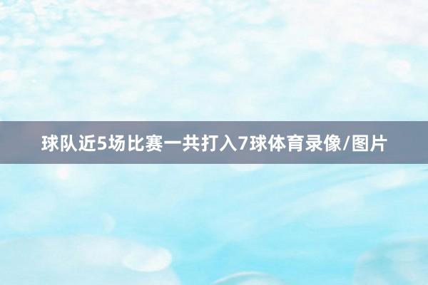 球队近5场比赛一共打入7球体育录像/图片