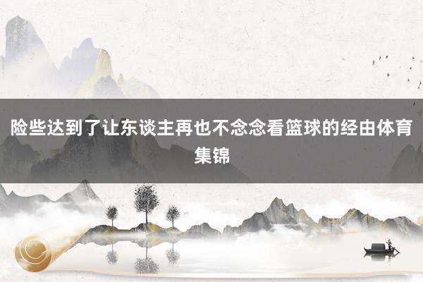 险些达到了让东谈主再也不念念看篮球的经由体育集锦