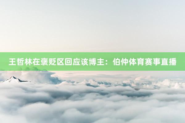 王哲林在褒贬区回应该博主：伯仲体育赛事直播