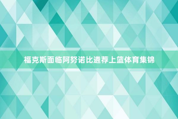 福克斯面临阿努诺比遴荐上篮体育集锦