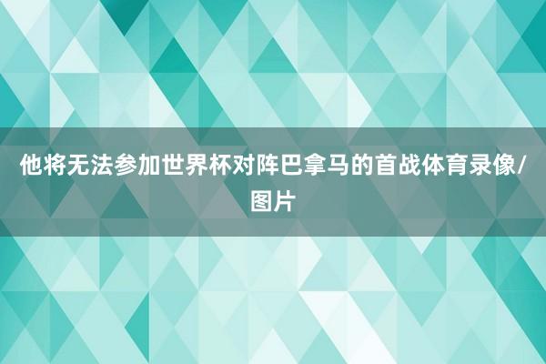 他将无法参加世界杯对阵巴拿马的首战体育录像/图片