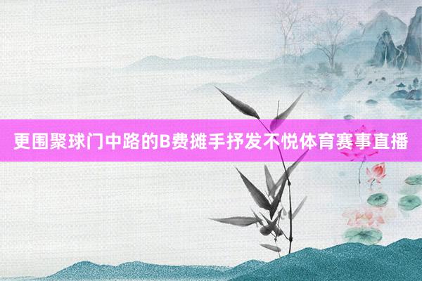 更围聚球门中路的B费摊手抒发不悦体育赛事直播