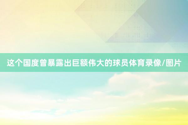 这个国度曾暴露出巨额伟大的球员体育录像/图片