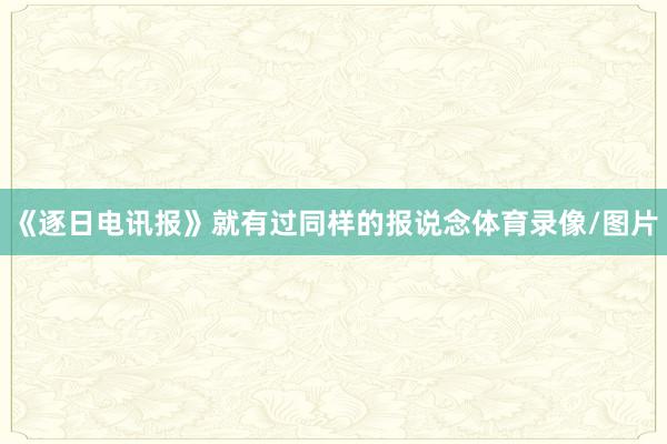《逐日电讯报》就有过同样的报说念体育录像/图片