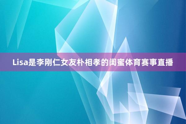Lisa是李刚仁女友朴相孝的闺蜜体育赛事直播