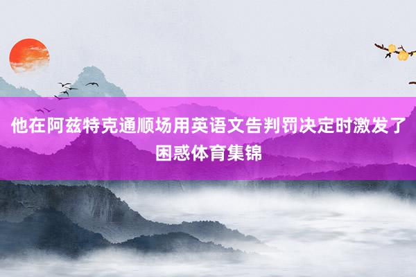 他在阿兹特克通顺场用英语文告判罚决定时激发了困惑体育集锦