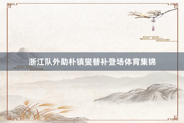 浙江队外助朴镇燮替补登场体育集锦