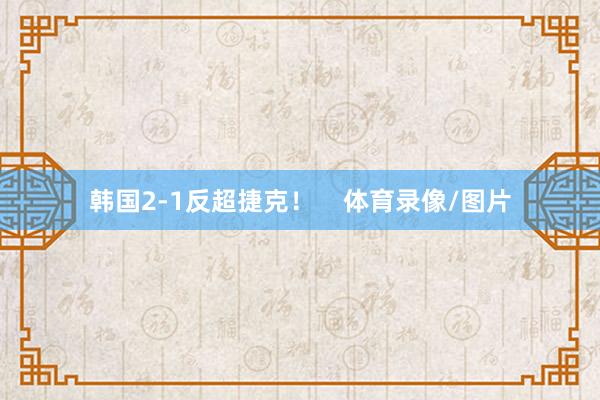 韩国2-1反超捷克！    体育录像/图片