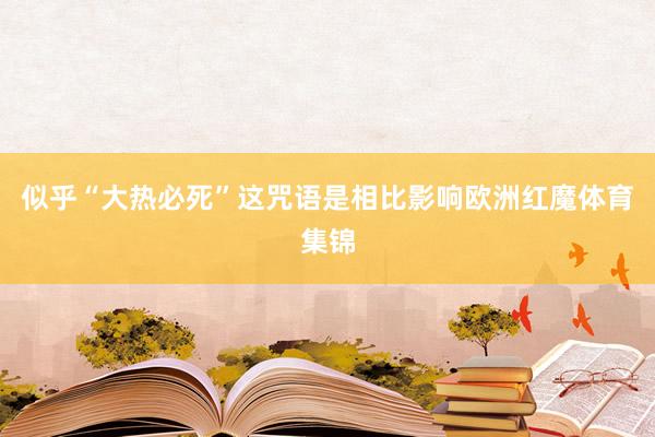 似乎“大热必死”这咒语是相比影响欧洲红魔体育集锦