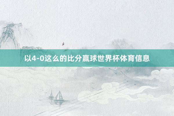 以4-0这么的比分赢球世界杯体育信息
