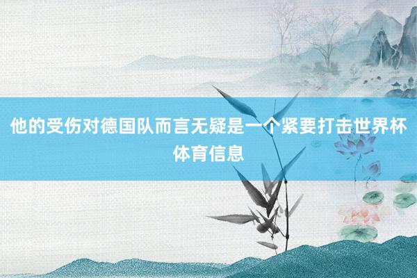 他的受伤对德国队而言无疑是一个紧要打击世界杯体育信息