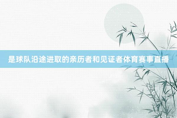 是球队沿途进取的亲历者和见证者体育赛事直播