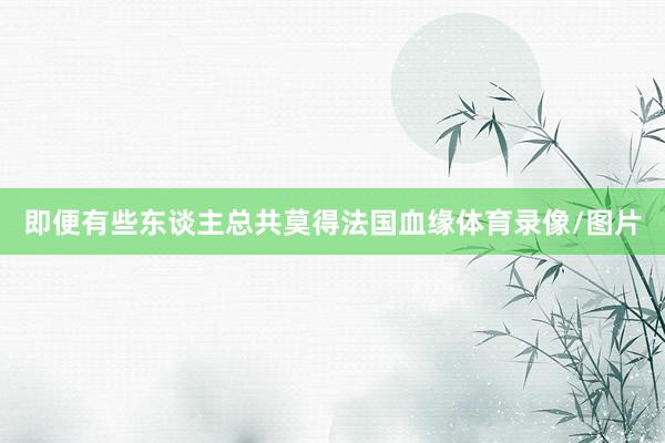 即便有些东谈主总共莫得法国血缘体育录像/图片
