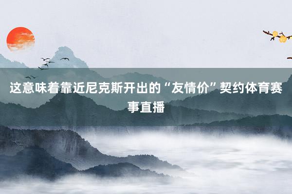 这意味着靠近尼克斯开出的“友情价”契约体育赛事直播