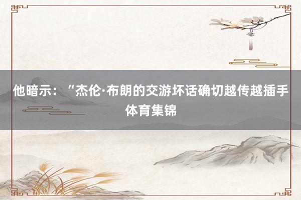 他暗示：“杰伦·布朗的交游坏话确切越传越插手体育集锦
